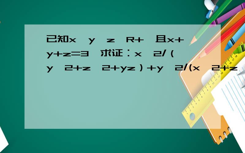 已知x,y,z∈R+,且x+y+z=3,求证：x^2/（y^2+z^2+yz）+y^2/(x^2+z^2+zx）+z^2/(x^2+y^2+xy)≥1