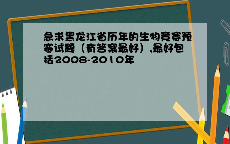 急求黑龙江省历年的生物竞赛预赛试题（有答案最好）,最好包括2008-2010年