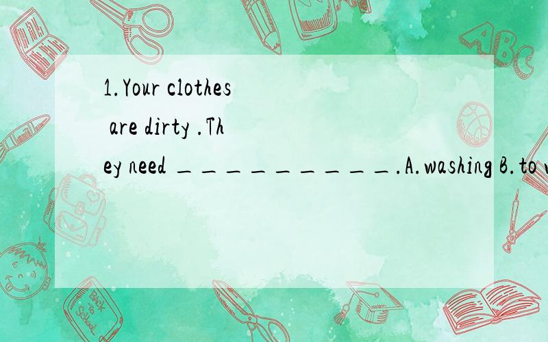 1.Your clothes are dirty .They need _________.A.washing B.to wash C.to be wash