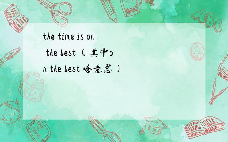 the time is on the best (其中on the best 啥意思)