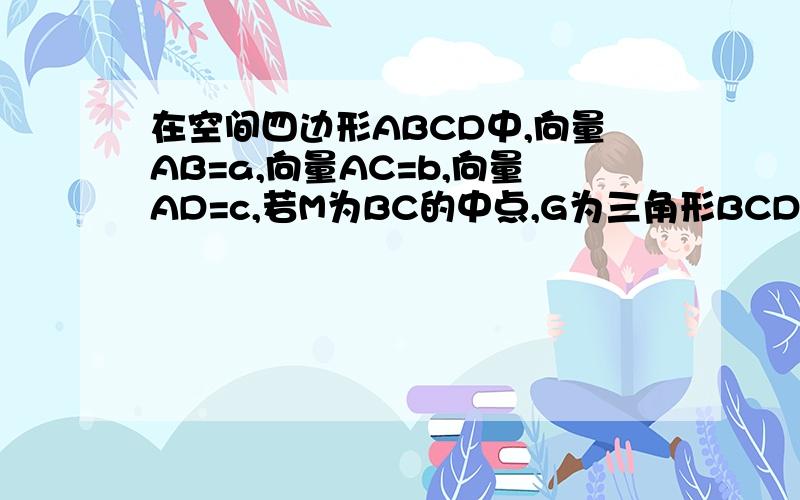 在空间四边形ABCD中,向量AB=a,向量AC=b,向量AD=c,若M为BC的中点,G为三角形BCD的重心,试用a b c 表示向量AG