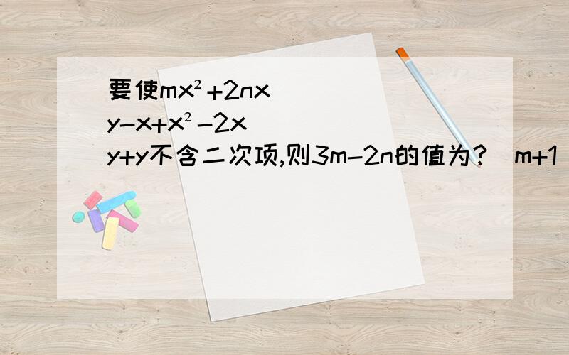 要使mx²+2nxy-x+x²-2xy+y不含二次项,则3m-2n的值为?(m+1)x²+(2n-2)xy-x+y这一步是什么意思?可以帮忙解答一下吗?万般感谢