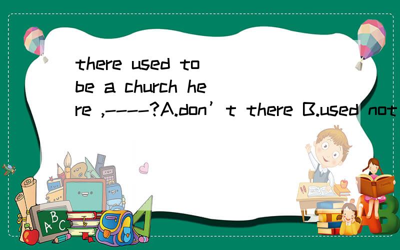there used to be a church here ,----?A.don’t there B.used not there C.didn 't there D.didn ’t it 为什么bu 为什么不选B