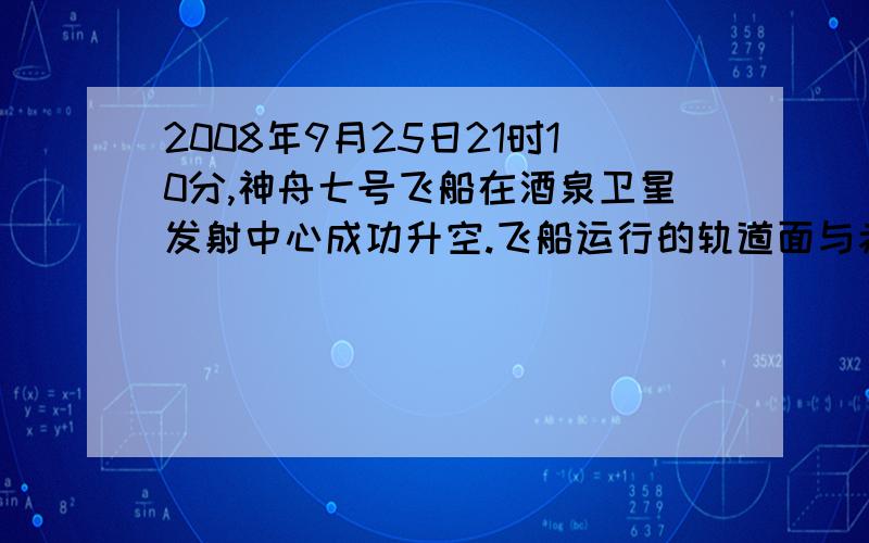 2008年9月25日21时10分,神舟七号飞船在酒泉卫星发射中心成功升空.飞船运行的轨道面与赤道面成42．4度交角,并以每90分钟绕地球飞行一圈.9月27日16时59分,航天员翟志刚成功出舱,实现中国历史
