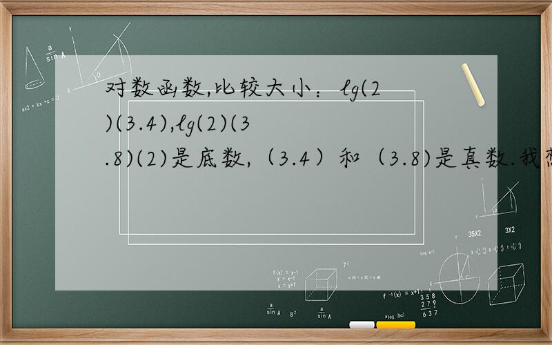 对数函数,比较大小：lg(2)(3.4),lg(2)(3.8)(2)是底数,（3.4）和（3.8)是真数.我想知道的是lg不是log（10）的缩写么,怎么还多出个2来,那个2难道也是底数?