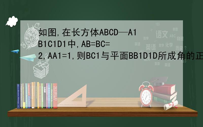 如图,在长方体ABCD—A1B1C1D1中,AB=BC=2,AA1=1,则BC1与平面BB1D1D所成角的正弦值为.