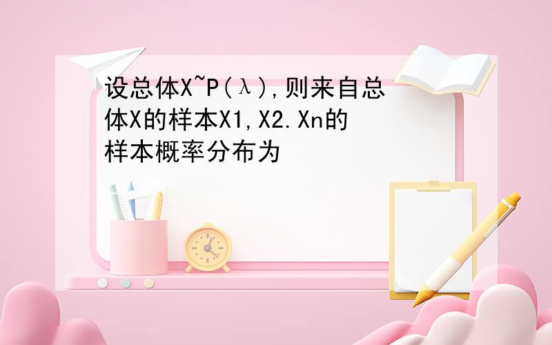 设总体X~P(λ),则来自总体X的样本X1,X2.Xn的样本概率分布为
