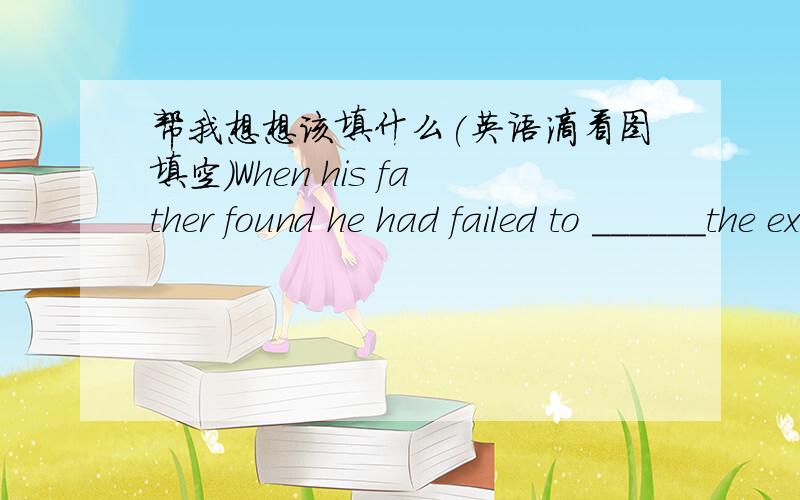 帮我想想该填什么(英语滴看图填空)When his father found he had failed to ______the exam有整片最好