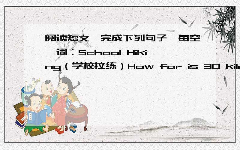 阅读短文,完成下列句子,每空一词：School Hiking（学校拉练）How far is 30 kilometres Can’t you answer it Then letthestudents from the Middle School Attached to Shandong University（山东大学附属中学）tell you.They’re ju