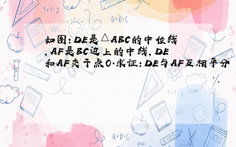 如图：DE是△ABC的中位线,AF是BC边上的中线,DE和AF交于点O.求证：DE与AF互相平分