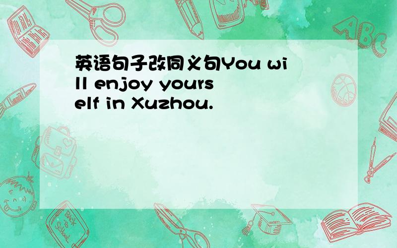 英语句子改同义句You will enjoy yourself in Xuzhou.