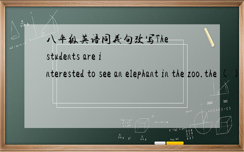 八年级英语同义句改写The students are interested to see an elephant in the zoo.the () () is ()()an elephant in the zoo