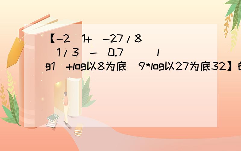 【-2^1+(-27/8)^(1/3)-(0.7)^(lg1)+log以8为底^9*log以27为底32】的值