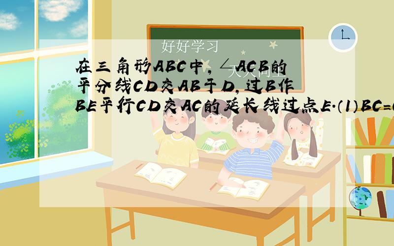 在三角形ABC中,∠ACB的平分线CD交AB于D,过B作BE平行CD交AC的延长线过点E.（1）BC=CE吗?说明理由（2）说明AD:BB=AC:CB说明AD:DB=AC:CB