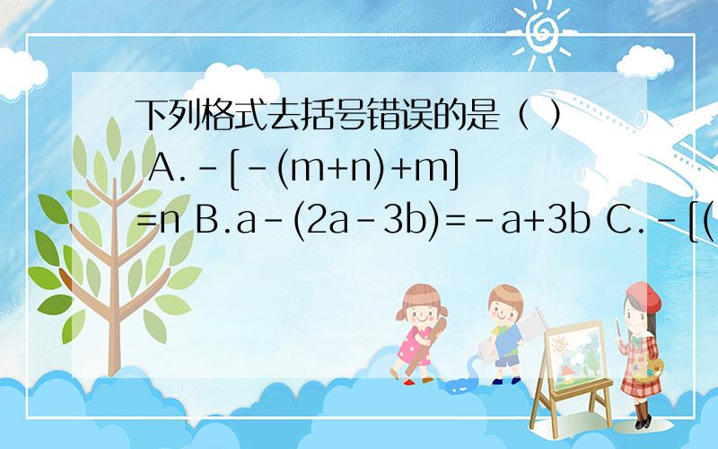 下列格式去括号错误的是（ ） A.-[-(m+n)+m]=n B.a-(2a-3b)=-a+3b C.-[(-4x-y)+x]=-x-y D.x-(x-y)=y