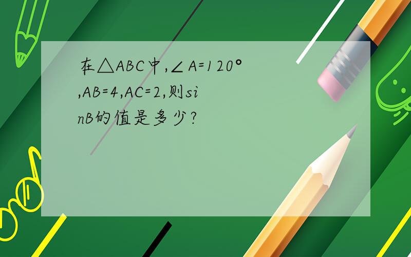在△ABC中,∠A=120°,AB=4,AC=2,则sinB的值是多少?