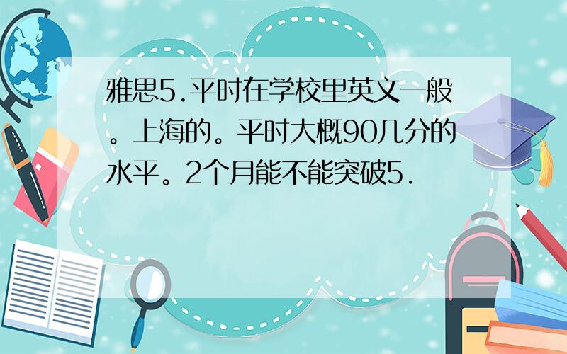 雅思5.平时在学校里英文一般。上海的。平时大概90几分的水平。2个月能不能突破5.