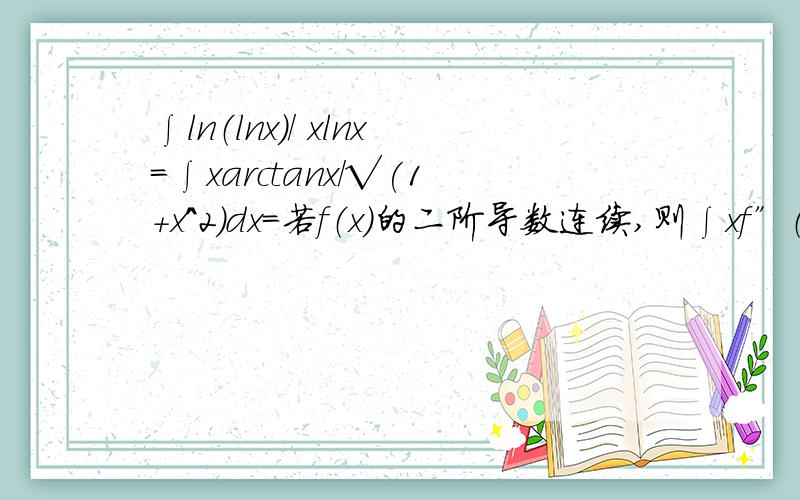 ∫ln（lnx）/ xlnx=∫xarctanx/√(1+x^2）dx=若f（x）的二阶导数连续,则∫xf”（x）dx=