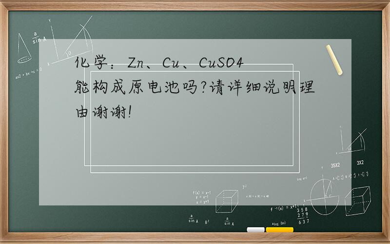 化学：Zn、Cu、CuSO4能构成原电池吗?请详细说明理由谢谢!