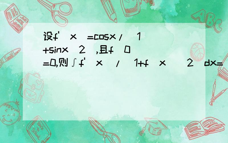 设f'(x)=cosx/(1+sinx^2),且f(0)=0,则∫f'(x)/(1+f(x)^2)dx=