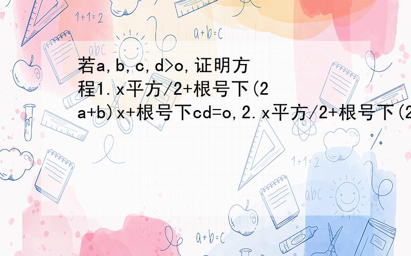 若a,b,c,d>o,证明方程1.x平方/2+根号下(2a+b)x+根号下cd=o,2.x平方/2+根号下(2b+b)x+根号下ad=o,3.x平方/2+根号下(2c+d)x+根号下ab=o,4.x平方/2+根号下(2d+a)x+根号下bc=o中,至少有两个方程有不相等的实数根.