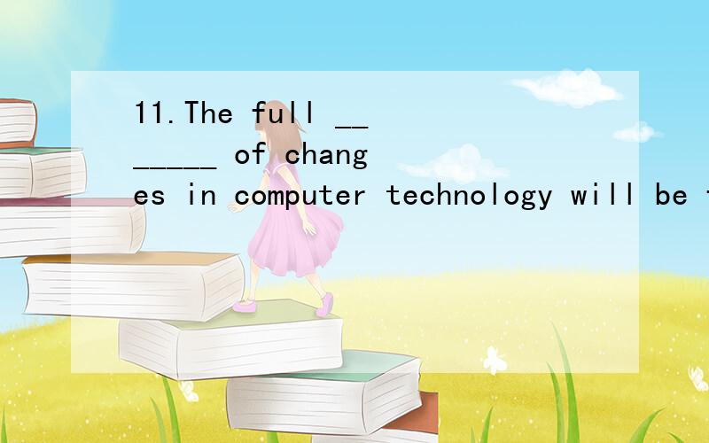11.The full _______ of changes in computer technology will be felt within the next few years.[A] effort [B] response [C] impact [D] affection
