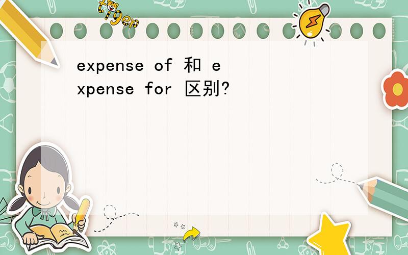 expense of 和 expense for 区别?