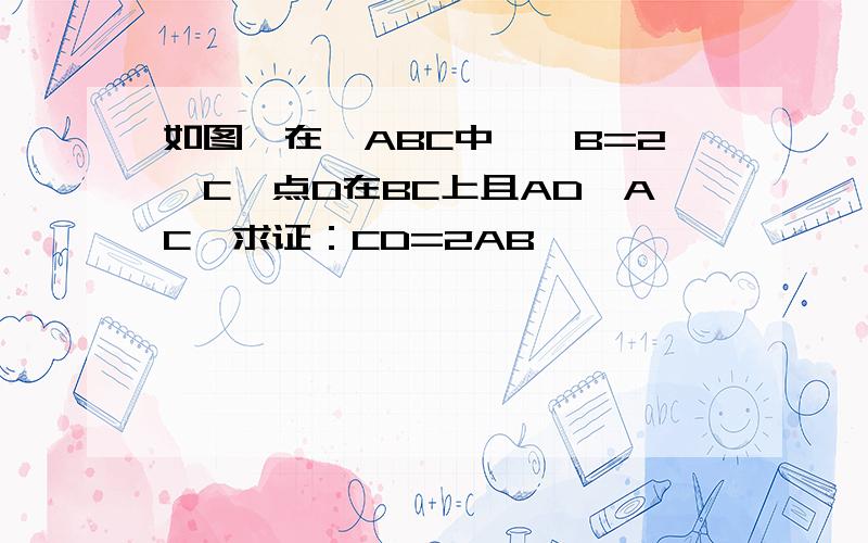 如图,在△ABC中,∠B=2∠C,点D在BC上且AD⊥AC,求证：CD=2AB