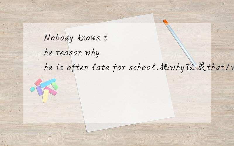 Nobody knows the reason why he is often late for school.把why改成that/which引导的定语从句