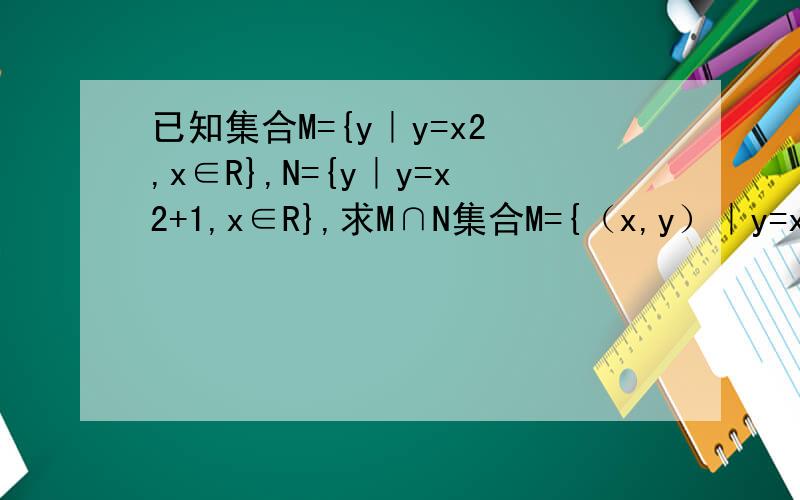 已知集合M={y｜y=x2 ,x∈R},N={y｜y=x2+1,x∈R},求M∩N集合M={（x,y）｜y=x2 ,x∈R},N={(x,y)｜y=x2+1,x∈R}求M∩N的区别