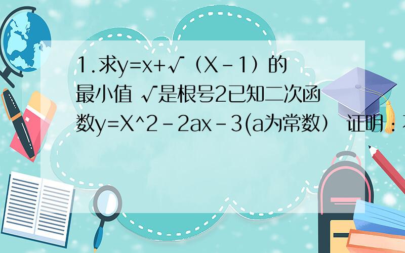 1.求y=x+√（X-1）的最小值 √是根号2已知二次函数y=X^2-2ax-3(a为常数） 证明：不论a为何值时,该函数的图像都经过一个定点,并求出这个定点的坐标