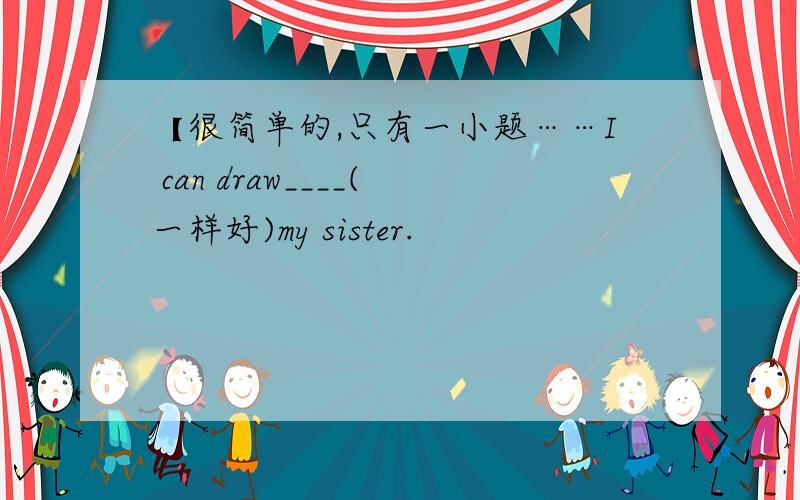 【很简单的,只有一小题……I can draw____(一样好)my sister.