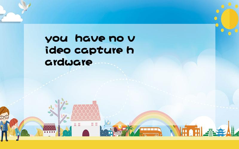 you  have no video capture hardware