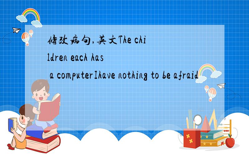 修改病句,英文The children each has a computerIhave nothing to be afraid