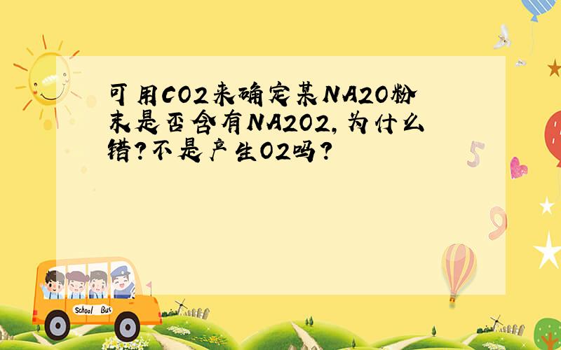 可用CO2来确定某NA2O粉末是否含有NA2O2,为什么错?不是产生O2吗？