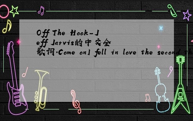 Off The Hook-Jeff Jarvis的中文全歌词.Come onI fell in love the second that I laid my hands on you I saidLet me love youLet me love youBut everybody told me I was wasting my time thatI shouldn't love youI shouldn't love youBut I will give you so