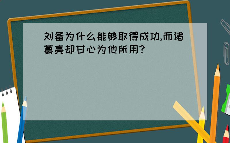 刘备为什么能够取得成功,而诸葛亮却甘心为他所用?