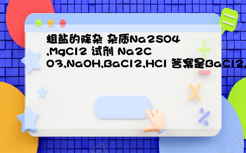 粗盐的除杂 杂质Na2SO4,MgCl2 试剂 Na2CO3,NaOH,BaCl2,HCl 答案是BaCl2,NaOH,Na2CO3,HCl既然Na2CO3也可以沉淀MgCl2,那加NaOH不是可以去掉吗?
