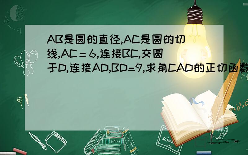 AB是圆的直径,AC是圆的切线,AC＝6,连接BC,交圆于D,连接AD,BD=9,求角CAD的正切函数.