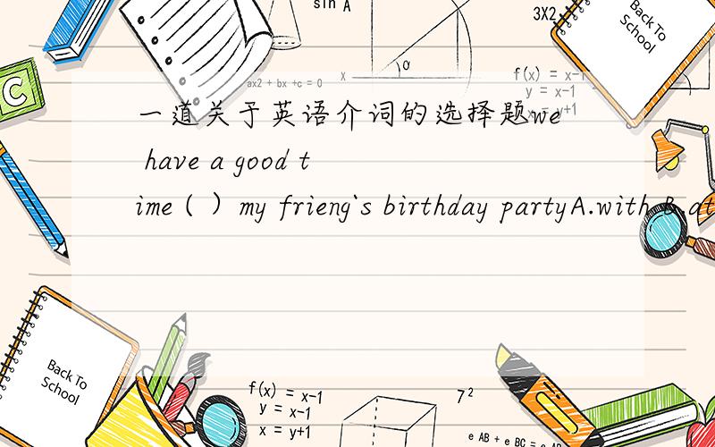 一道关于英语介词的选择题we have a good time ( ）my frieng`s birthday partyA.with B.at C.on D.to写错了，应该是friend`s
