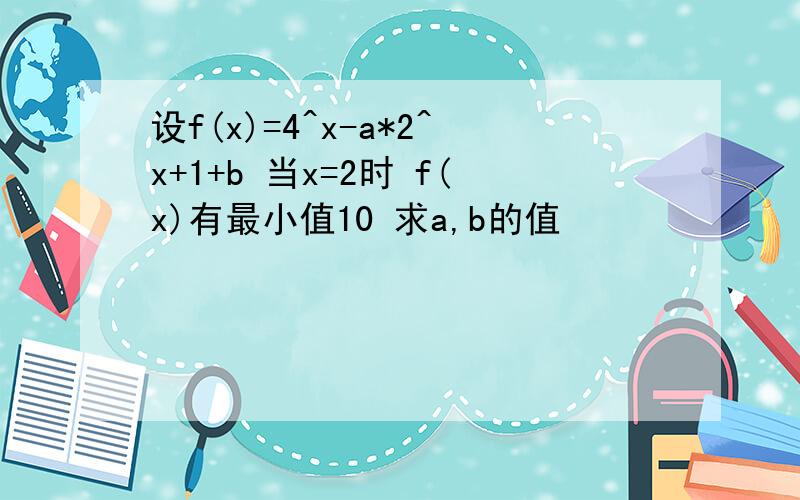 设f(x)=4^x-a*2^x+1+b 当x=2时 f(x)有最小值10 求a,b的值