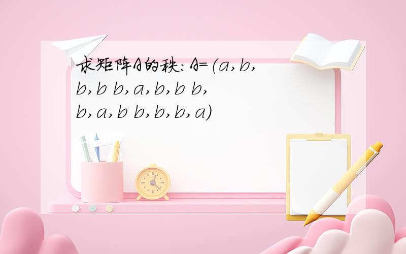 求矩阵A的秩：A=（a,b,b,b b,a,b,b b,b,a,b b,b,b,a)