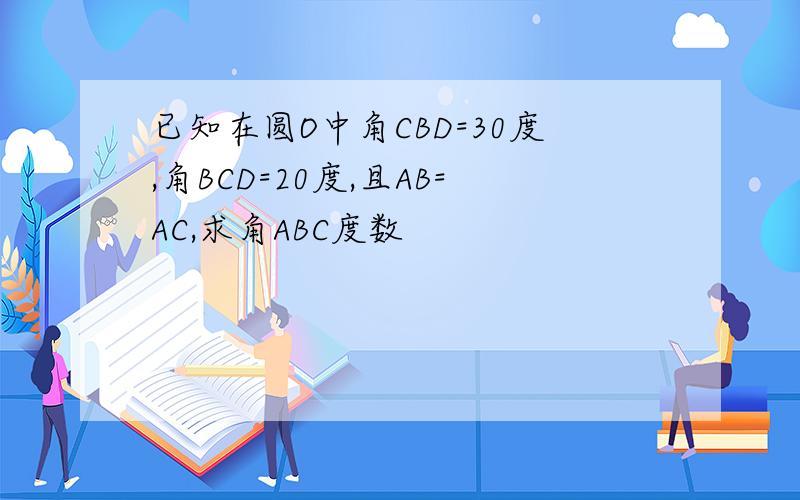 已知在圆O中角CBD=30度,角BCD=20度,且AB=AC,求角ABC度数