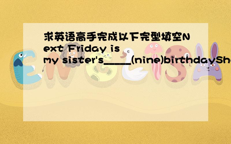 求英语高手完成以下完型填空Next Friday is my sister's_____(nine)birthdayShe teaches music___(good)____(shop) with my moteer is a lot of funAll the students work hard because they will have___(finally) exam next WednesdayI am from China.__