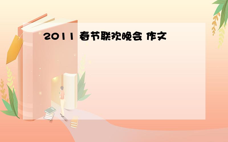 2011 春节联欢晚会 作文