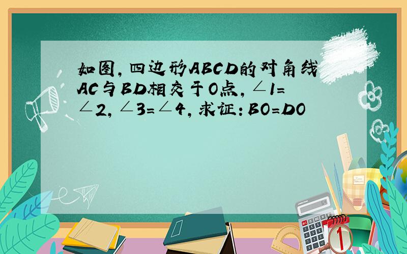 如图,四边形ABCD的对角线AC与BD相交于O点,∠1=∠2,∠3=∠4,求证：BO=DO