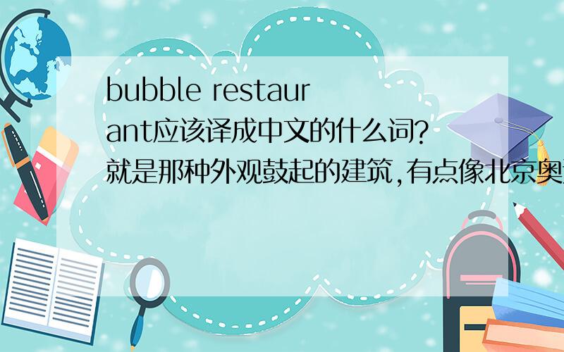 bubble restaurant应该译成中文的什么词?就是那种外观鼓起的建筑,有点像北京奥运“鸟蛋”的那种.