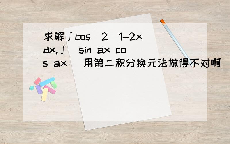 求解∫cos^2(1-2x)dx,∫(sin ax cos ax) 用第二积分换元法做得不对啊