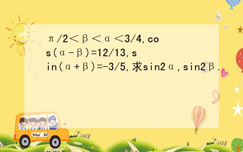 π/2＜β＜α＜3/4,cos(α-β)=12/13,sin(α+β)=-3/5,求sin2α,sin2β.