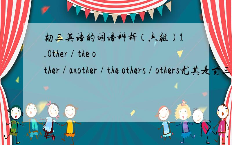 初三英语的词语辨析（六组）1.Other / the other / another / the others / others尤其是前三个 经常分不清 (>_